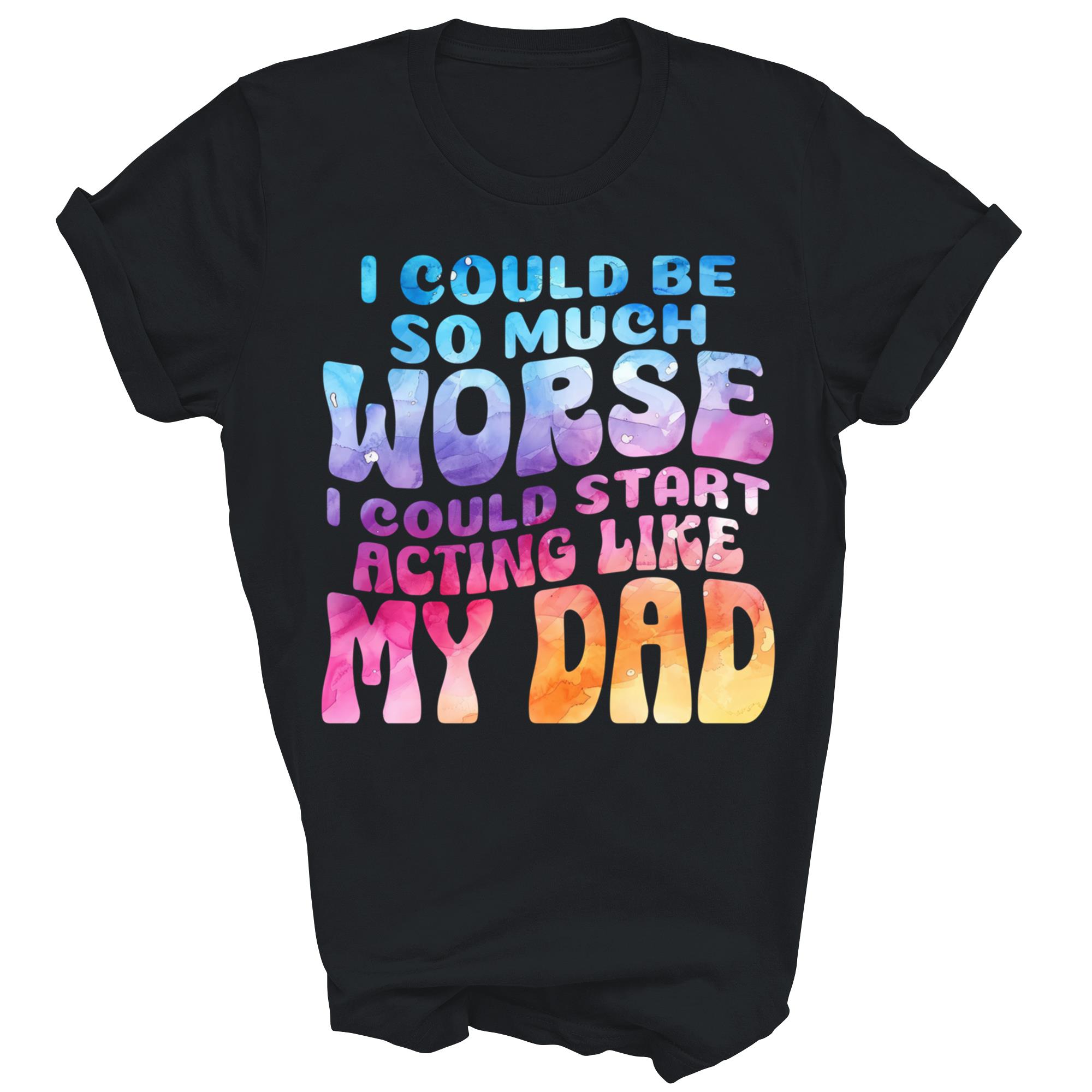 I Could Be So Much Worse Start Acting Like My Dad Unisex Shirt Gift