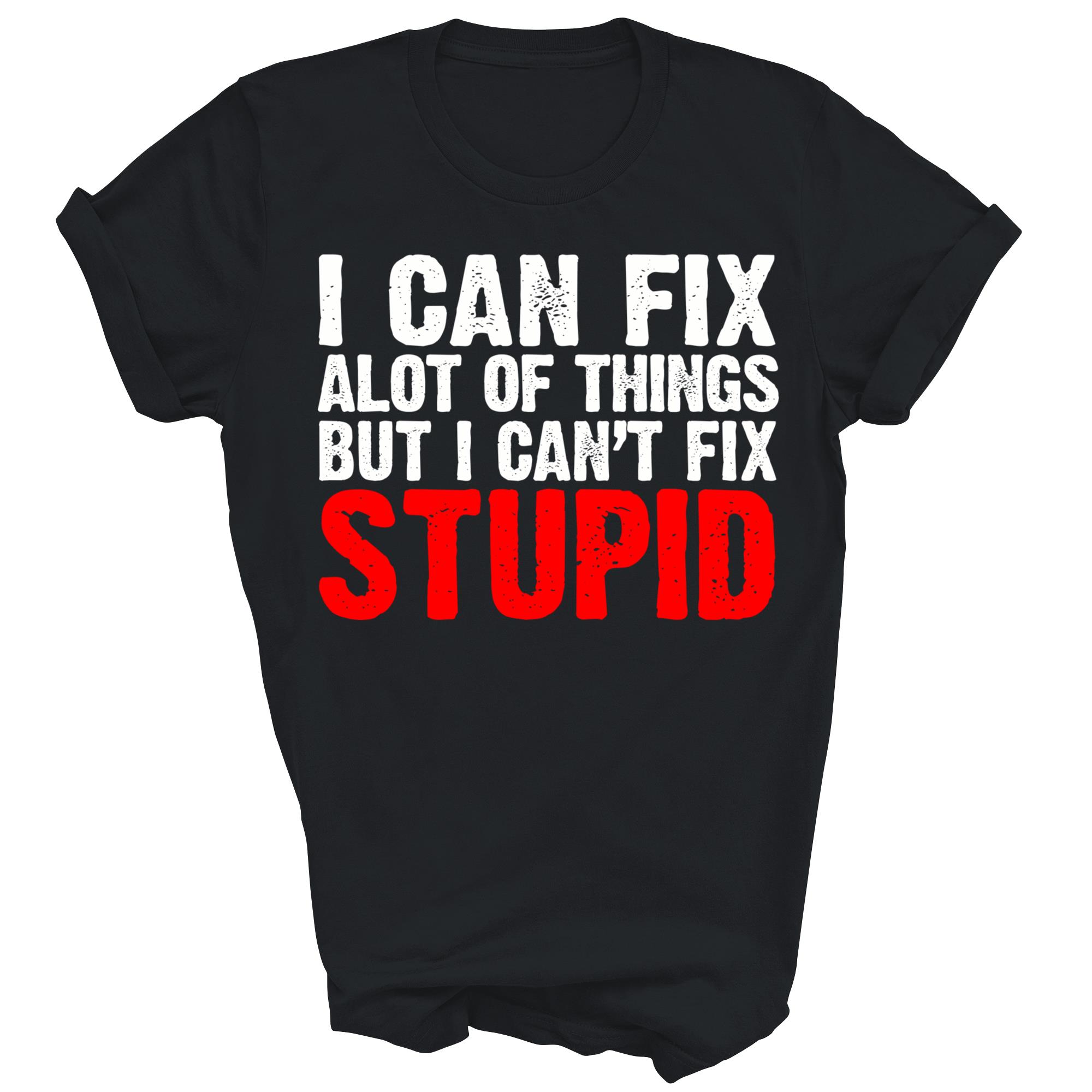 I Can Fix A Lot Of Things But I Can Not Fix Stupid Unisex Shirt Gift