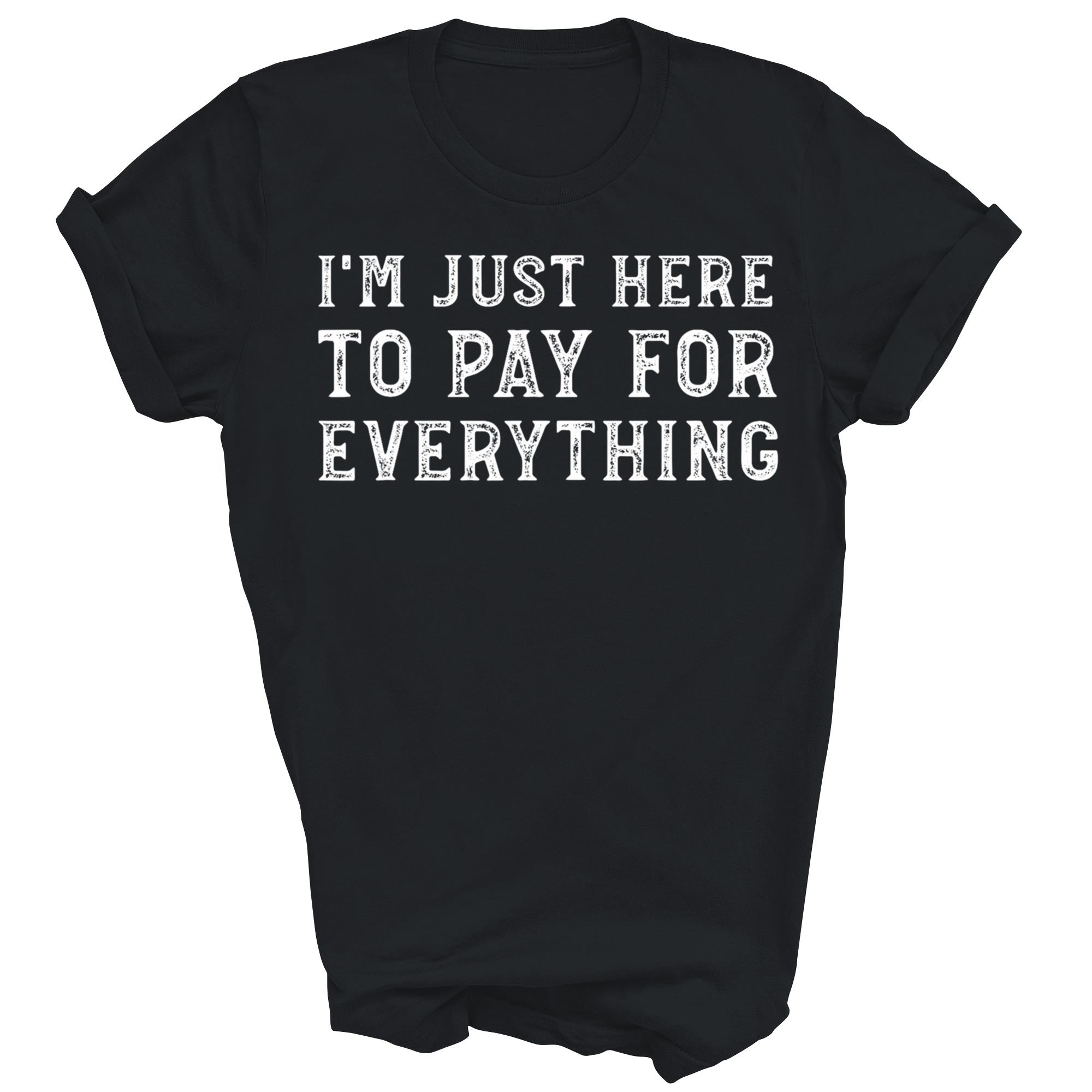 Im Just Here To Pay For Everything Dad Unisex Shirt Gift