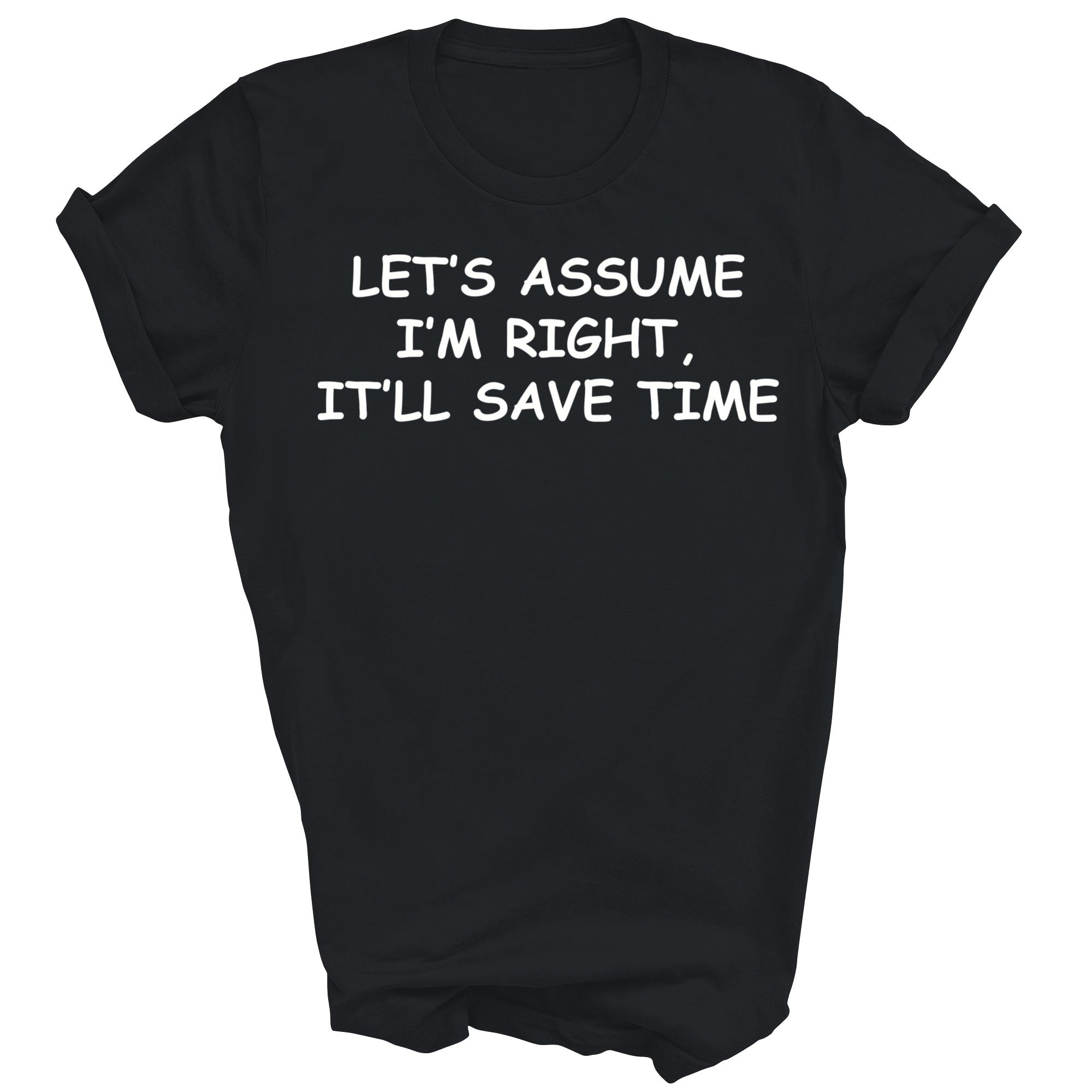 Lets Assume Im Right It Will Save Time Unisex Shirt Gift